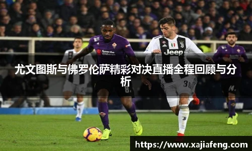 尤文图斯与佛罗伦萨精彩对决直播全程回顾与分析