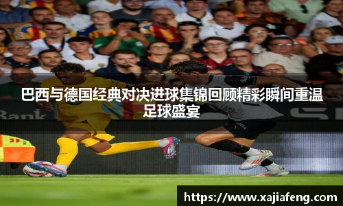 巴西与德国经典对决进球集锦回顾精彩瞬间重温足球盛宴