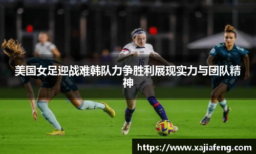 美国女足迎战难韩队力争胜利展现实力与团队精神
