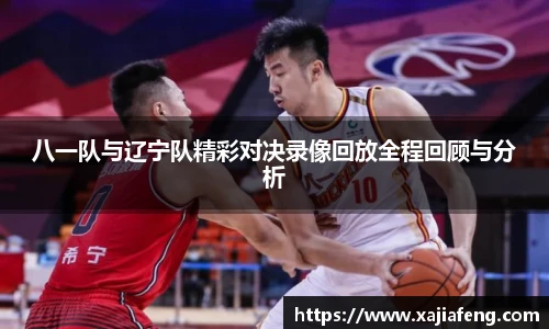 八一队与辽宁队精彩对决录像回放全程回顾与分析