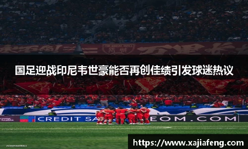 国足迎战印尼韦世豪能否再创佳绩引发球迷热议