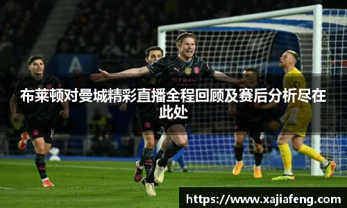 布莱顿对曼城精彩直播全程回顾及赛后分析尽在此处