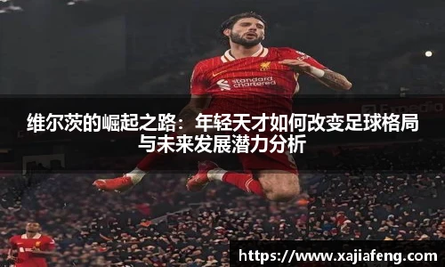 维尔茨的崛起之路：年轻天才如何改变足球格局与未来发展潜力分析